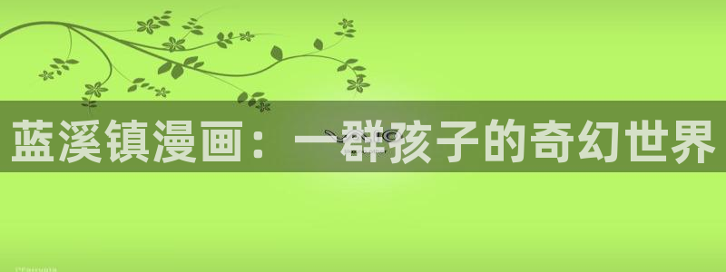 禁漫天堂的新网址：蓝溪镇漫画：一群孩子的奇幻世界