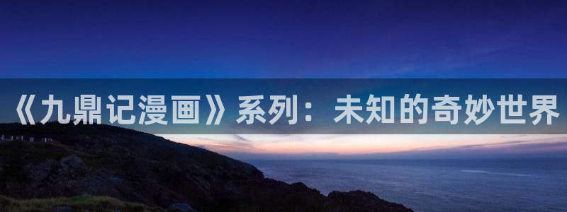 禁漫天堂—免费a漫：《九鼎记漫画》系列：未知的奇妙世界