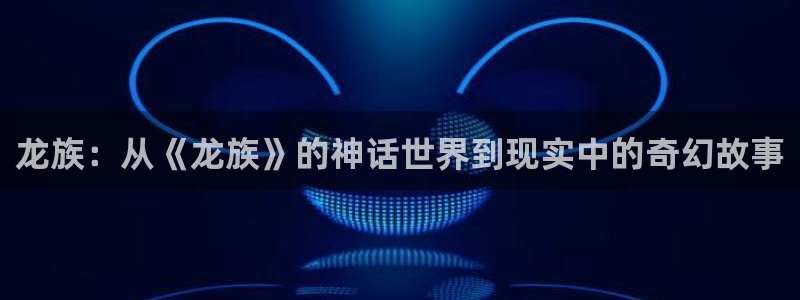 禁漫天堂1.7.5：龙族：从《龙族》的神话世界到现实中的奇幻故事