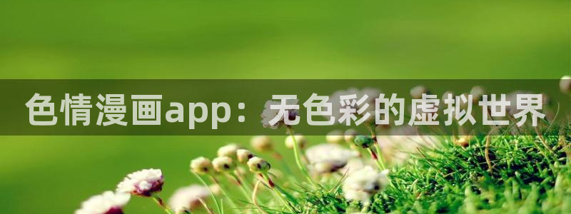 禁漫天堂jm免费：色情漫画app：无色彩的虚拟世界