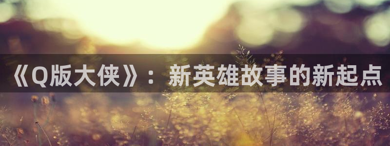 禁漫天堂：《Q版大侠》：新英雄故事的新起点
